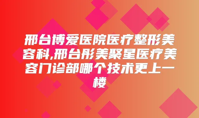 邢台博爱医院医疗整形美容科,邢台彤美聚星医疗美容门诊部哪个技术更上一楼