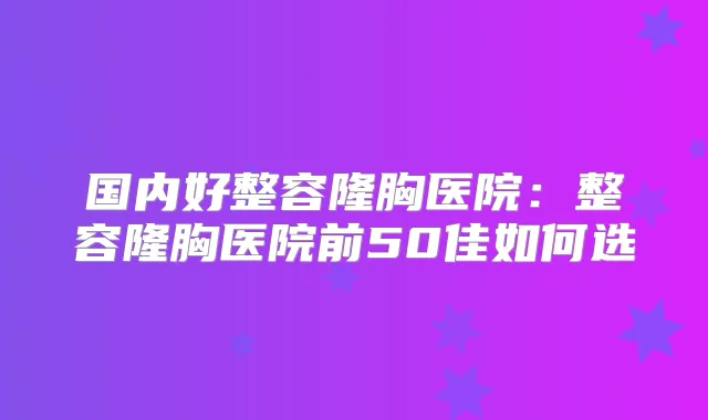 国内好整容隆胸医院：整容隆胸医院前50佳如何选