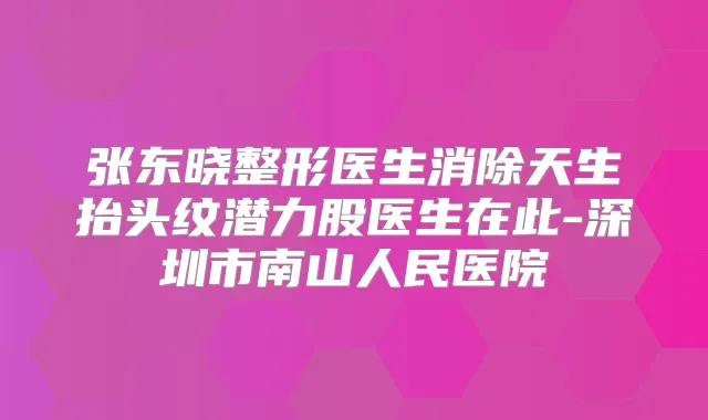 张东晓整形医生消除天生抬头纹潜力股医生在此-深圳市南山人民医院