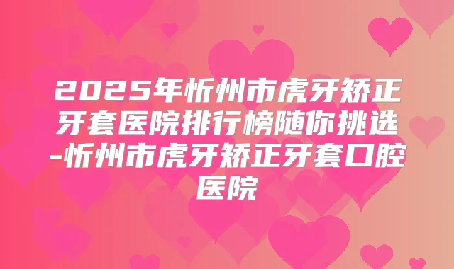 2025年忻州市虎牙矫正牙套医院排行榜随你挑选-忻州市虎牙矫正牙套口腔医院