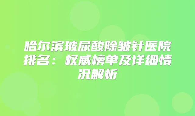 哈尔滨玻尿酸除皱针医院排名：榜单及详细情况解析