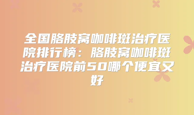 全国胳肢窝咖啡斑医院排行榜：胳肢窝咖啡斑医院前50哪个便宜又好