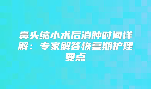 鼻头缩小术后消肿时间详解：专家解答恢复期护理要点