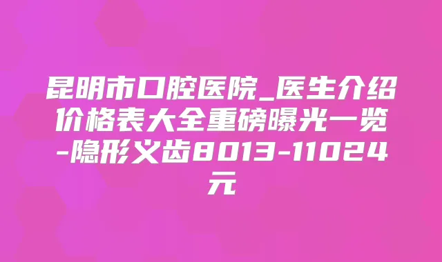 昆明市口腔医院_医生介绍价格表大全重磅曝光一览-隐形义齿8013-11024元