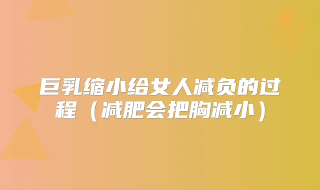 巨乳缩小给女人减负的过程(减肥会把胸减小)