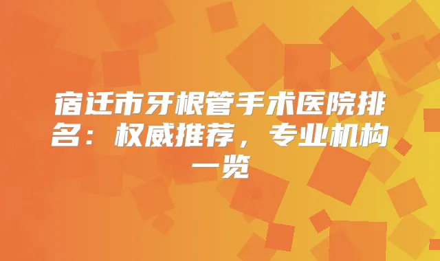 宿迁市牙根管手术医院排名:推荐,专业机构一览