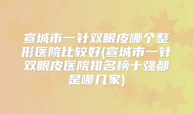 宣城市一针双眼皮哪个整形医院比较好(宣城市一针双眼皮医院排名榜十强都是哪几家)