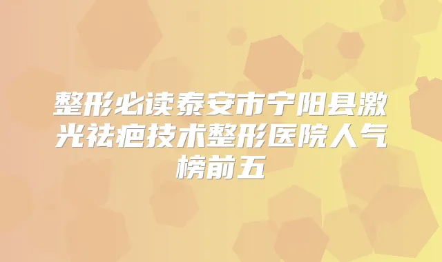 整形必读泰安市宁阳县激光祛疤技术整形医院人气榜前五