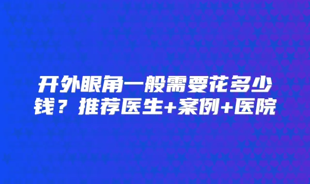 开外眼角一般需要花多少钱?推荐医生+案例+医院