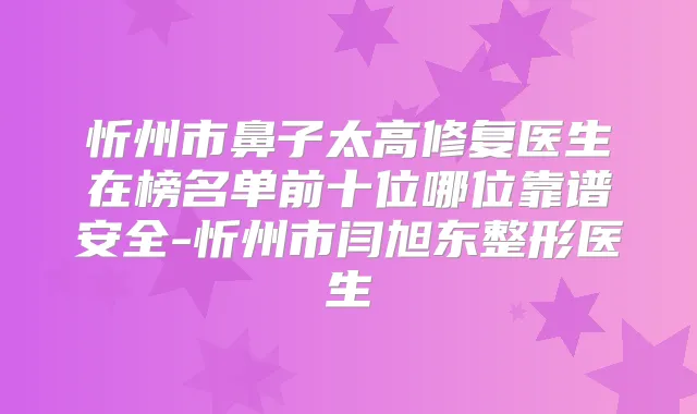 忻州市鼻子太高修复医生在榜名单前十位哪位靠谱安全-忻州市闫旭东整形医生