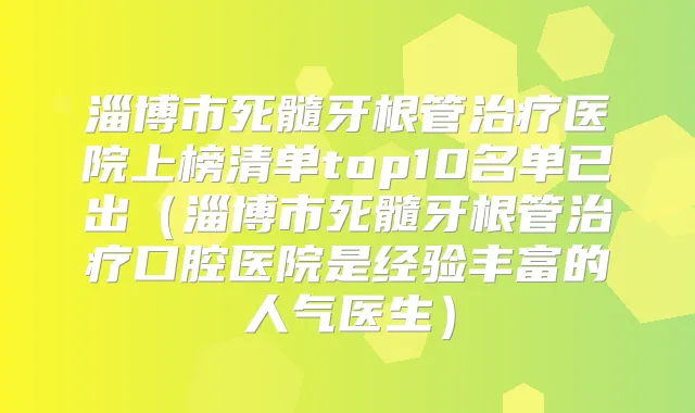 淄博市死髓牙根管医院上榜清单top10名单已出（淄博市死髓牙根管口腔医院是经验丰富的人气医生）