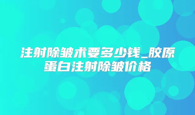 注射除皱术要多少钱_胶原蛋白注射除皱价格