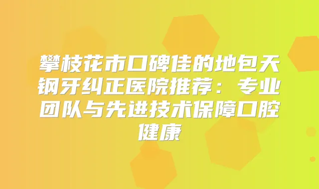 攀枝花市口碑佳的地包天钢牙纠正医院推荐：专业团队与先进技术保障口腔健康