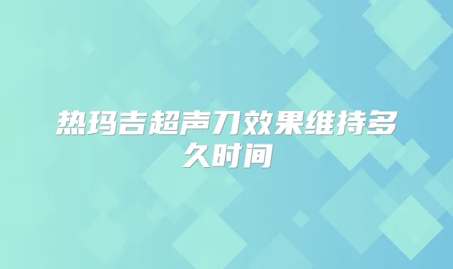 热玛吉超声刀效果维持多久时间