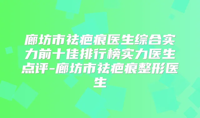 廊坊市祛疤痕医生综合实力前十佳排行榜实力医生点评-廊坊市祛疤痕整形医生