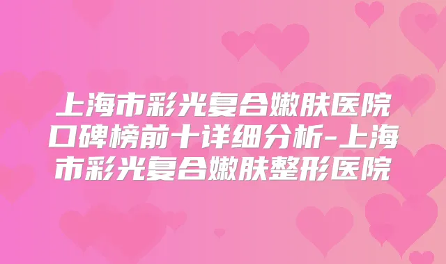 上海市彩光复合嫩肤医院口碑榜前十详细分析-上海市彩光复合嫩肤整形医院