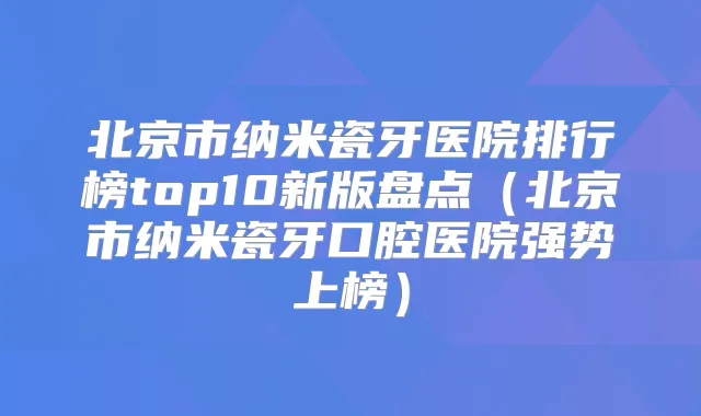 北京市纳米瓷牙医院排行榜top10新版盘点(北京市纳米瓷牙口腔医院强势上榜)
