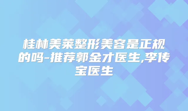 桂林美莱整形美容是正规的吗-推荐郭金才医生,李传宝医生
