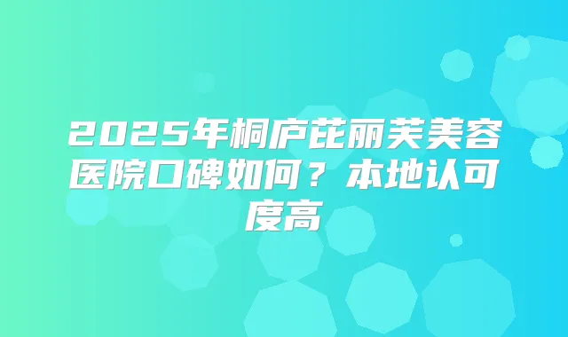 2025年桐庐芘丽芙美容医院口碑如何?本地认可度高