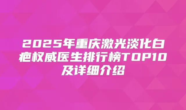 2025年重庆激光淡化白疤医生排行榜TOP10及详细介绍