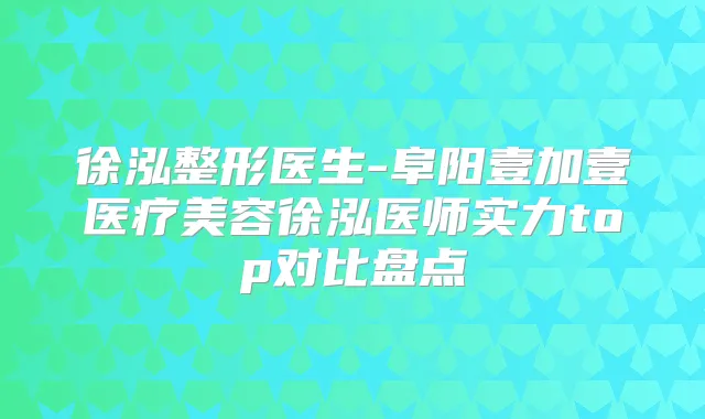徐泓整形医生-阜阳壹加壹医疗美容徐泓医师实力top对比盘点