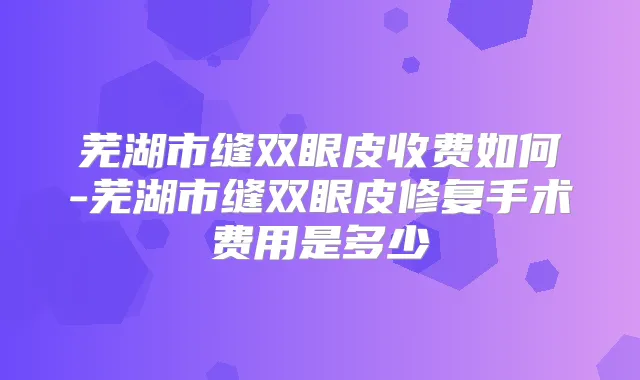 芜湖市缝双眼皮收费如何-芜湖市缝双眼皮修复手术费用是多少