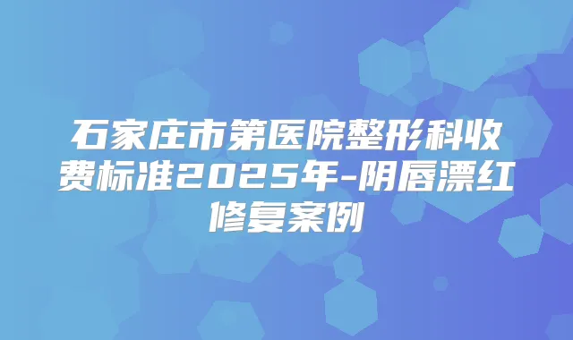 石家庄市第医院整形科收费标准2025年-阴唇漂红修复案例