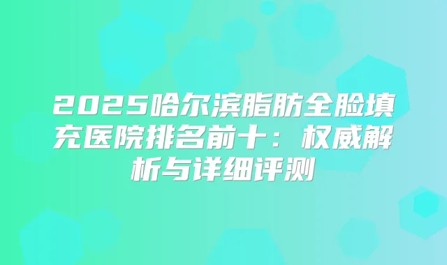 2025哈尔滨脂肪全脸填充医院排名前十：解析与详细评测