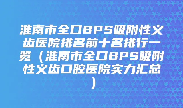 淮南市全口BPS吸附性义齿医院排名前十名排行一览(淮南市全口BPS吸附性义齿口腔医院实力汇总)