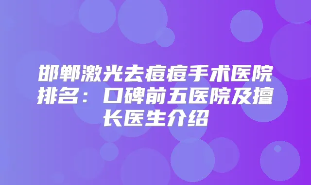 邯郸激光去痘痘手术医院排名：口碑前五医院及擅长医生介绍
