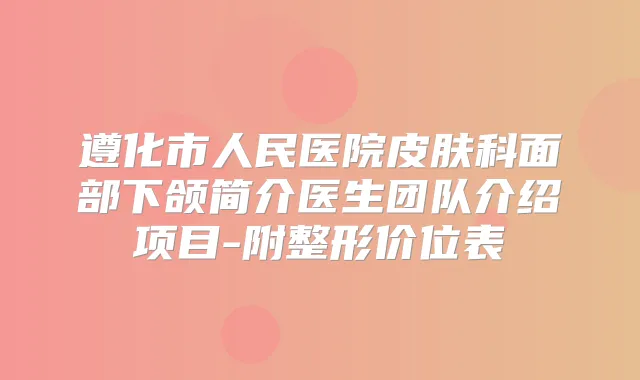 遵化市人民医院皮肤科面部下颌简介医生团队介绍项目-附整形价位表