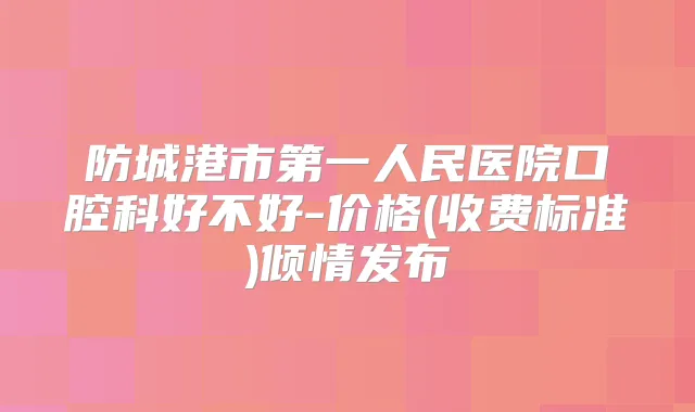防城港市第一人民医院口腔科好不好-价格(收费标准)倾情发布