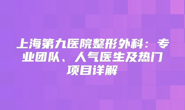 上海第九医院整形外科：专业团队、人气医生及热门项目详解