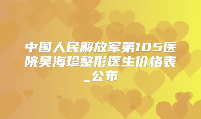 中国人民解放军第105医院吴海珍整形医生价格表_公布
