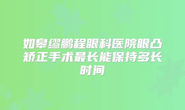 如皋缪鹏程眼科医院眼凸矫正手术长能保持多长时间