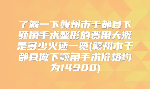 了解一下赣州市于都县下颚角手术整形的费用大概是多少火速一览(赣州市于都县做下颚角手术价格约为14900)