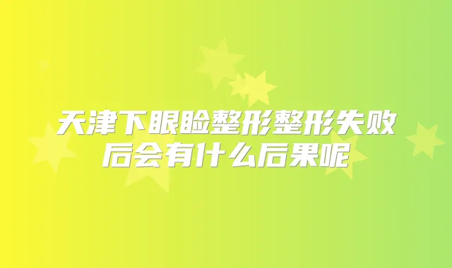 天津下眼睑整形整形失败后会有什么后果呢