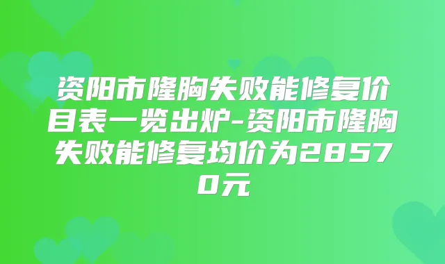 资阳市隆胸失败能修复价目表一览出炉-资阳市隆胸失败能修复均价为28570元