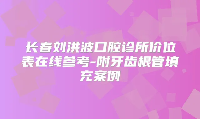 长春刘洪波口腔诊所价位表在线参考-附牙齿根管填充案例