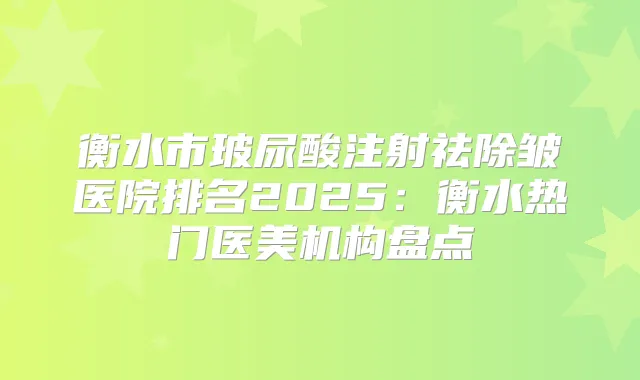 title="衡水市玻尿酸注射祛除皱医院排名2025：衡水热门医美机构盘点"