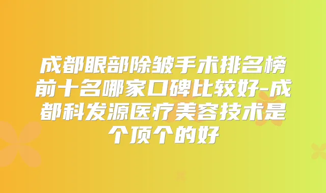 成都眼部除皱手术排名榜前十名哪家口碑比较好-成都科发源医疗美容技术是个顶个的好