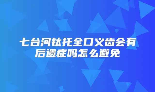 七台河钛托全口义齿会有后遗症吗怎么避免