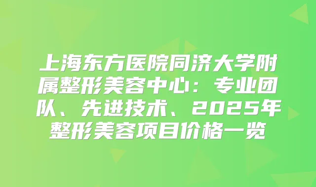 上海东方医院同济大学附属整形美容中心：专业团队、先进技术、2025年整形美容项目价格一览