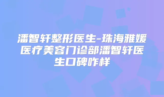 潘智轩整形医生-珠海雅媛医疗美容门诊部潘智轩医生口碑咋样