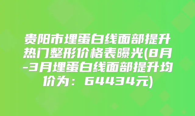 贵阳市埋蛋白线面部提升热门整形价格表曝光(8月-3月埋蛋白线面部提升均价为:64434元)