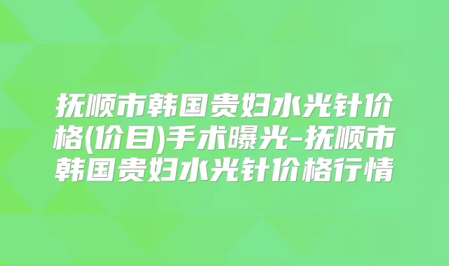 抚顺市韩国贵妇水光针价格(价目)手术曝光-抚顺市韩国贵妇水光针价格行情