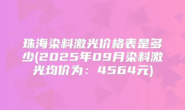 珠海染料激光价格表是多少(2025年09月染料激光均价为：4564元)