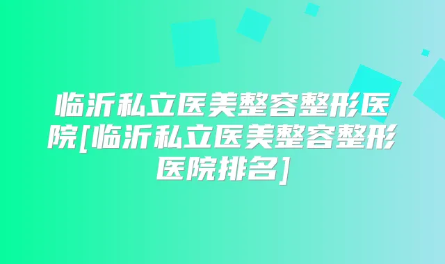 临沂私立医美整容整形医院[临沂私立医美整容整形医院排名]