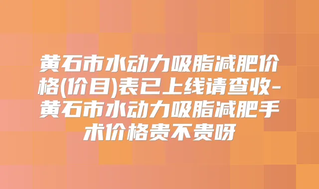黄石市水动力吸脂减肥价格(价目)表已上线请查收-黄石市水动力吸脂减肥手术价格贵不贵呀