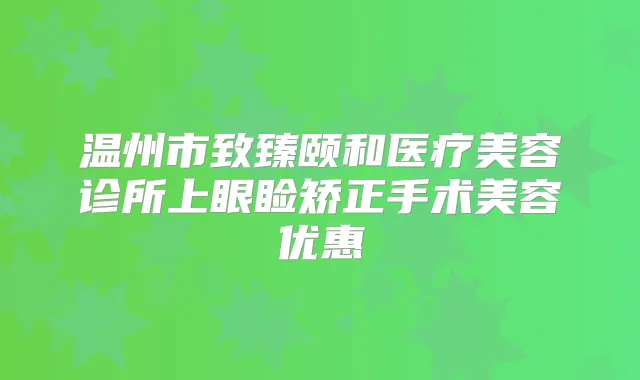 温州市致臻颐和医疗美容诊所上眼睑矫正手术美容优惠